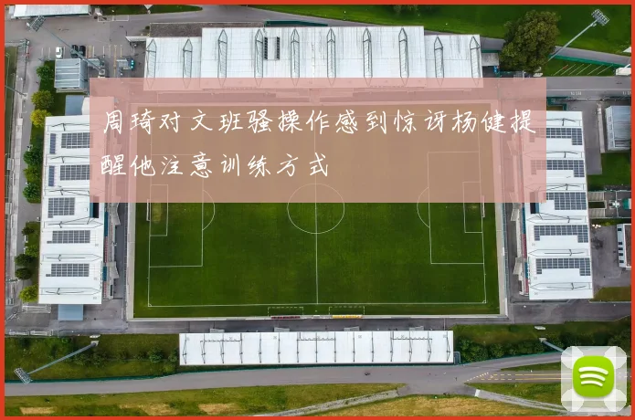 周琦对文班骚操作感到惊讶杨健提醒他注意训练方式