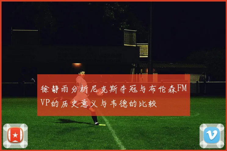 徐静雨分析尼克斯夺冠与布伦森FMVP的历史意义与韦德的比较