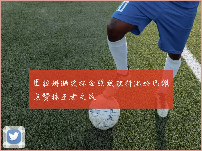 图拉姆晒奖杯合照致敬科比姆巴佩点赞称王者之风