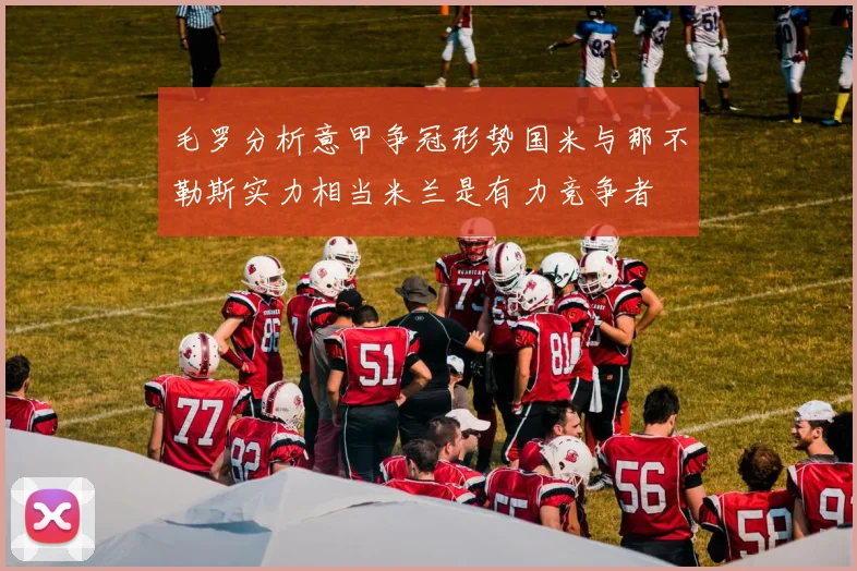 毛罗分析意甲争冠形势国米与那不勒斯实力相当米兰是有力竞争者