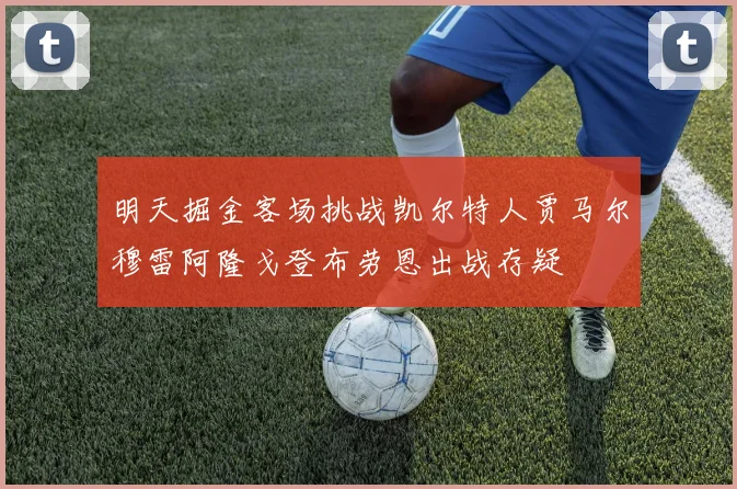 明天掘金客场挑战凯尔特人贾马尔穆雷阿隆戈登布劳恩出战存疑