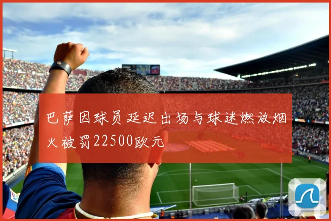 巴萨因球员延迟出场与球迷燃放烟火被罚22500欧元