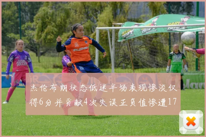 杰伦布朗状态低迷半场表现惨淡仅得6分并贡献4次失误正负值惨遭17