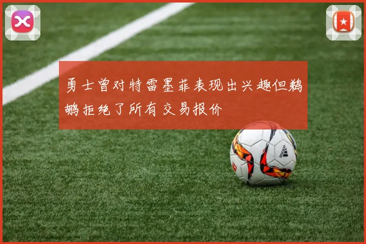 勇士曾对特雷墨菲表现出兴趣但鹈鹕拒绝了所有交易报价