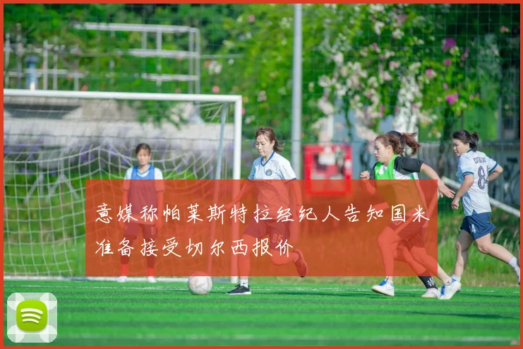 意媒称帕莱斯特拉经纪人告知国米准备接受切尔西报价
