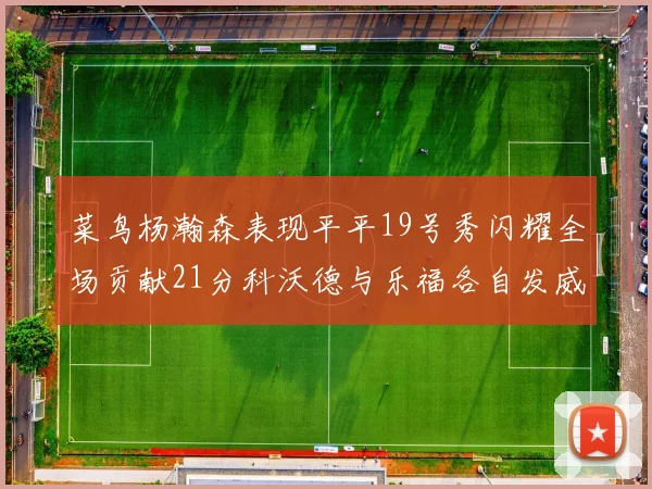 菜鸟杨瀚森表现平平19号秀闪耀全场贡献21分科沃德与乐福各自发威