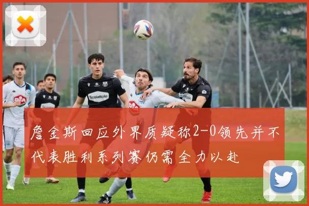 詹金斯回应外界质疑称2-0领先并不代表胜利系列赛仍需全力以赴