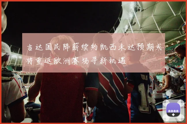 吉达国民降薪续约凯西未达预期或将重返欧洲赛场寻新机遇
