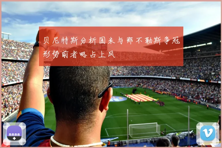 贝尼特斯分析国米与那不勒斯争冠形势前者略占上风