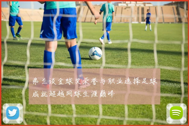 弗兰谈金球奖荣誉与职业选择足球成就超越网球生涯巅峰
