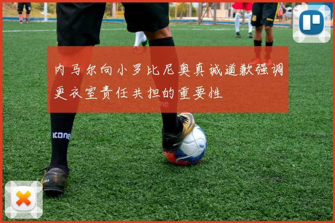 内马尔向小罗比尼奥真诚道歉强调更衣室责任共担的重要性