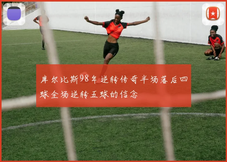 库尔比斯98年逆转传奇半场落后四球全场逆转五球的信念