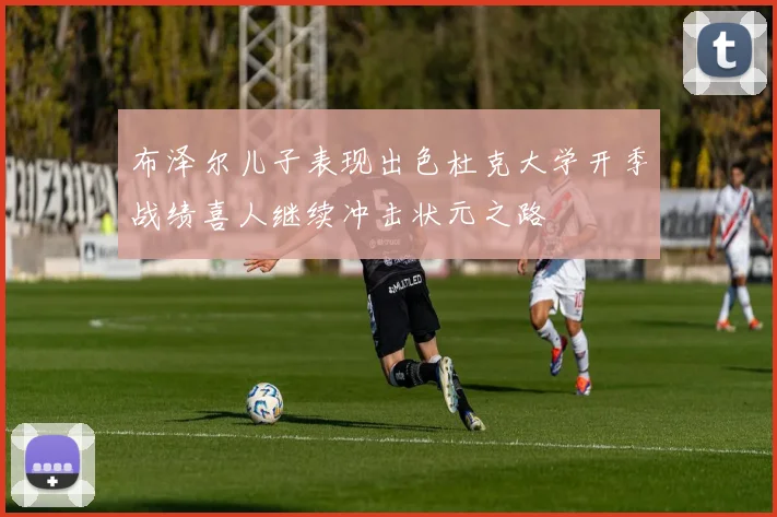 布泽尔儿子表现出色杜克大学开季战绩喜人继续冲击状元之路