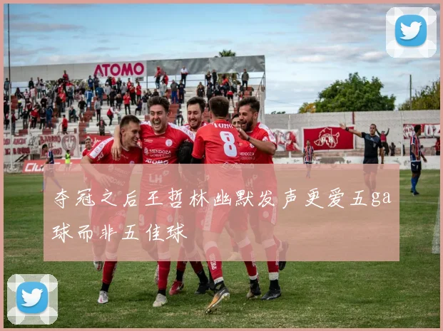 夺冠之后王哲林幽默发声更爱五ga球而非五佳球