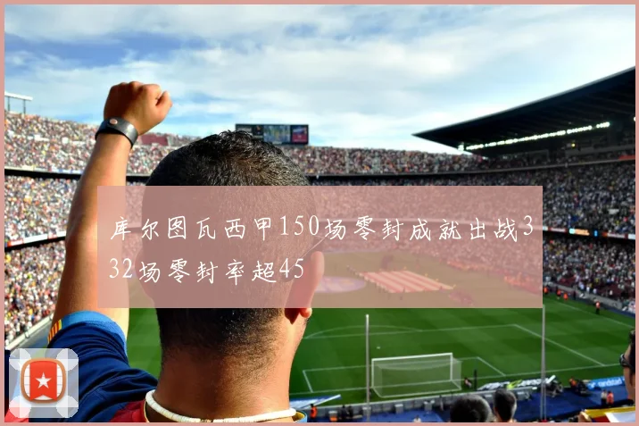 库尔图瓦西甲150场零封成就出战332场零封率超45