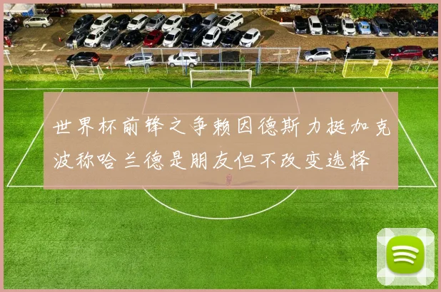 世界杯前锋之争赖因德斯力挺加克波称哈兰德是朋友但不改变选择