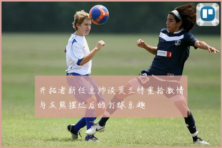 开拓者新任主帅谈莫兰特重拾激情与灰熊摆烂后的打球乐趣