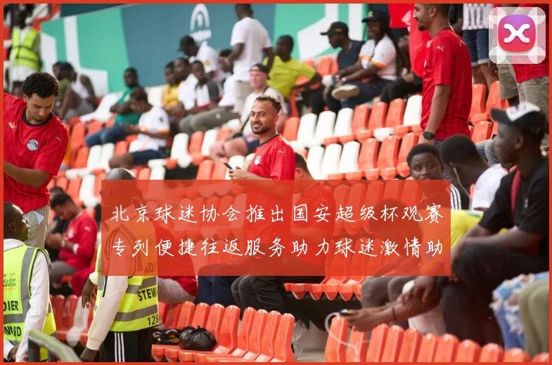 北京球迷协会推出国安超级杯观赛专列便捷往返服务助力球迷激情助阵