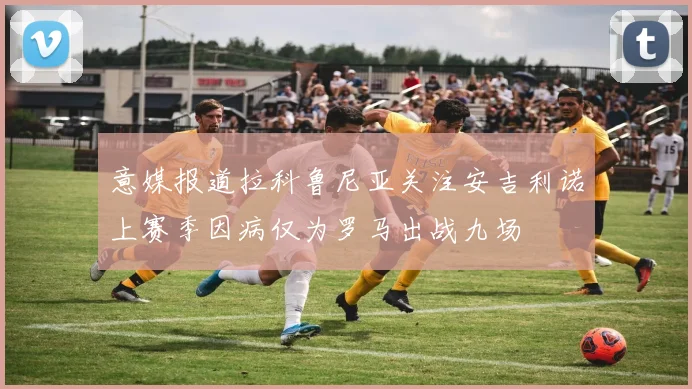 意媒报道拉科鲁尼亚关注安吉利诺上赛季因病仅为罗马出战九场