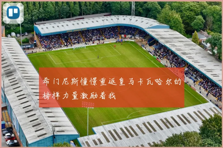 希门尼斯憧憬重返皇马卡瓦哈尔的榜样力量激励着我