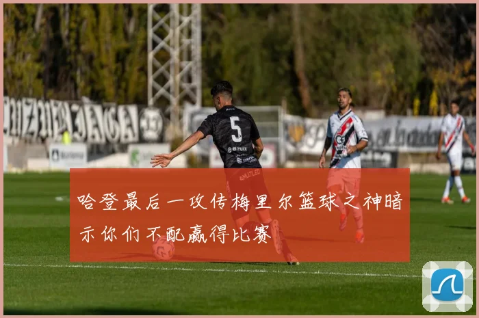 哈登最后一攻传梅里尔篮球之神暗示你们不配赢得比赛