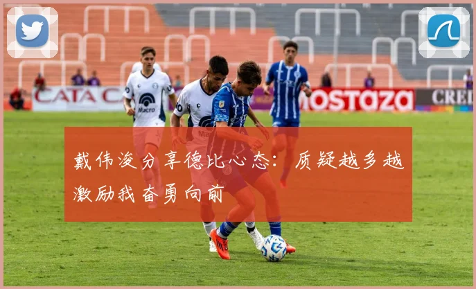 戴伟浚分享德比心态：质疑越多越激励我奋勇向前