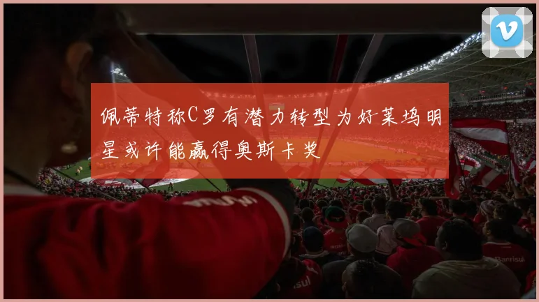 佩蒂特称C罗有潜力转型为好莱坞明星或许能赢得奥斯卡奖