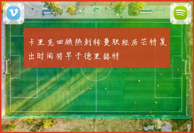 卡里克回顾热刺转曼联经历芒特复出时间将早于德里赫特