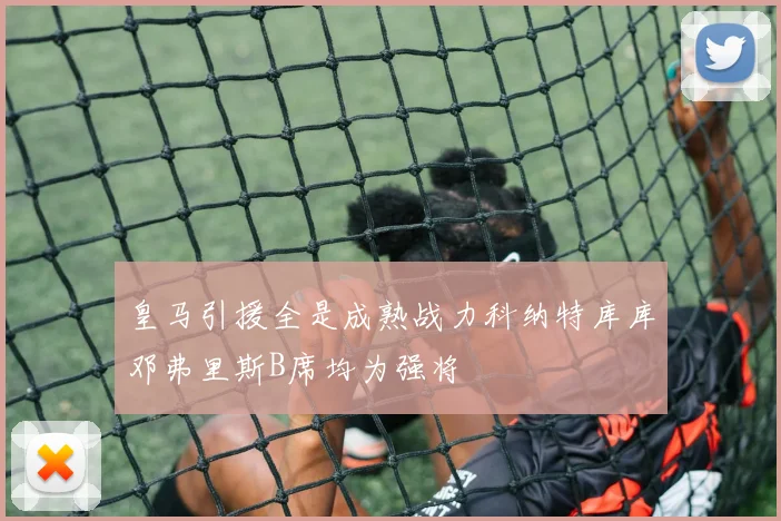 皇马引援全是成熟战力科纳特库库邓弗里斯B席均为强将