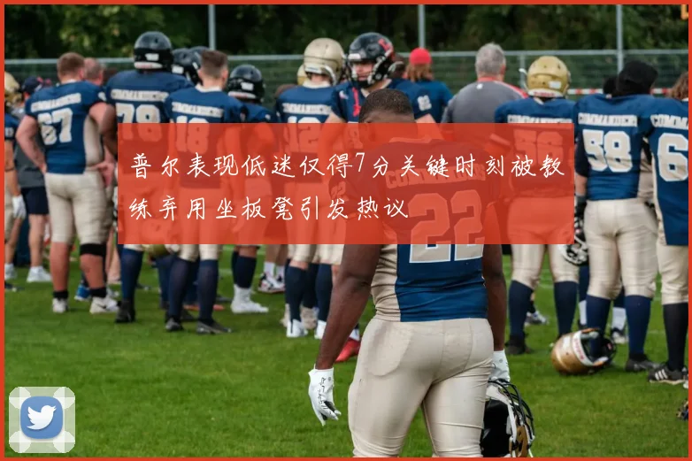 普尔表现低迷仅得7分关键时刻被教练弃用坐板凳引发热议