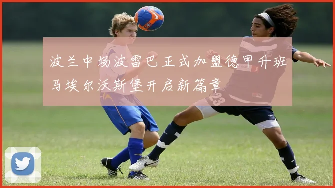 波兰中场波雷巴正式加盟德甲升班马埃尔沃斯堡开启新篇章