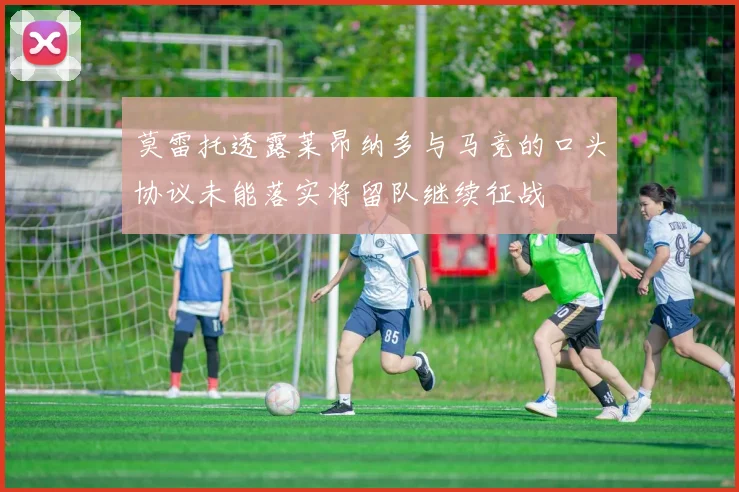 莫雷托透露莱昂纳多与马竞的口头协议未能落实将留队继续征战