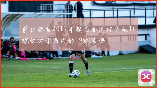 萨拉赫自2017年起在非洲杯贡献16球仅次于马内的19球表现