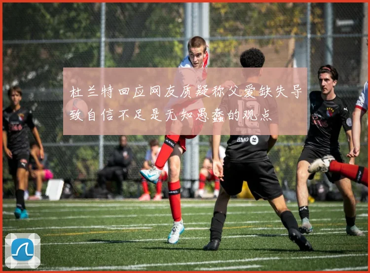 杜兰特回应网友质疑称父爱缺失导致自信不足是无知愚蠢的观点